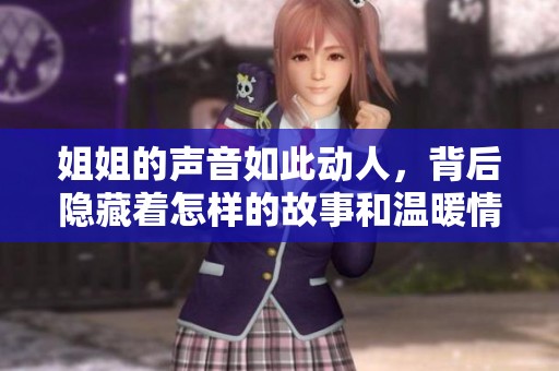 姐姐的聲音如此動人，背后隱藏著怎樣的故事和溫暖情感呢