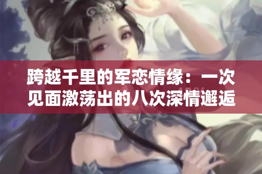 跨越千里的軍戀情緣：一次見(jiàn)面激蕩出的八次深情邂逅
