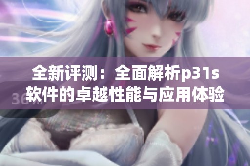 全新評測：全面解析p31s軟件的卓越性能與應用體驗