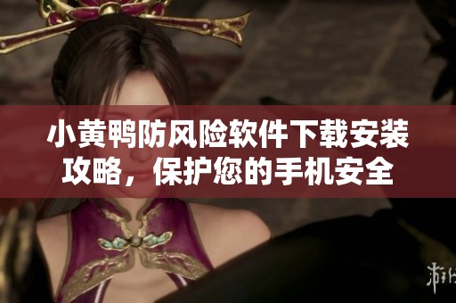 小黃鴨防風(fēng)險(xiǎn)軟件下載安裝攻略，保護(hù)您的手機(jī)安全