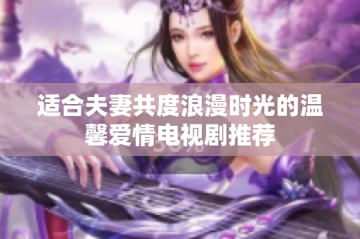 適合夫妻共度浪漫時光的溫馨愛情電視劇推薦