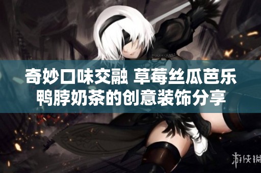奇妙口味交融 草莓絲瓜芭樂鴨脖奶茶的創(chuàng)意裝飾分享 奇妙口味交融 草莓絲瓜芭樂鴨脖奶茶的創(chuàng)意裝飾分享