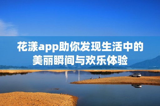 花漾app助你發(fā)現(xiàn)生活中的美麗瞬間與歡樂(lè)體驗(yàn)