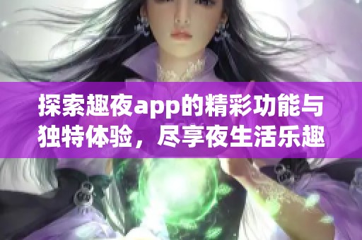 探索趣夜app的精彩功能與獨(dú)特體驗(yàn)，盡享夜生活樂趣