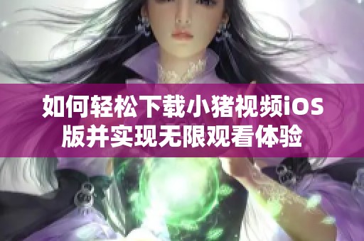如何輕松下載小豬視頻iOS版并實現(xiàn)無限觀看體驗