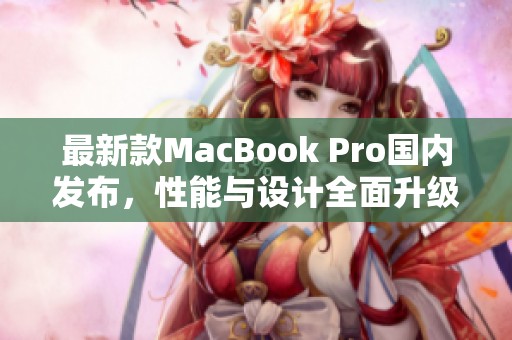 最新款MacBook Pro國內(nèi)發(fā)布，性能與設(shè)計全面升級