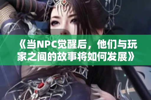 《當(dāng)NPC覺醒后，他們與玩家之間的故事將如何發(fā)展》