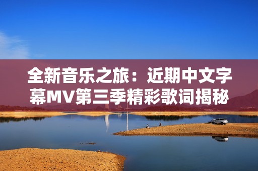 全新音樂之旅：近期中文字幕MV第三季精彩歌詞揭秘