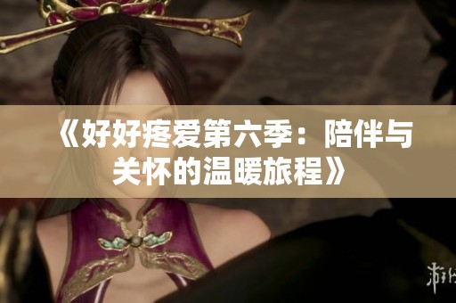 《好好疼愛第六季：陪伴與關(guān)懷的溫暖旅程》