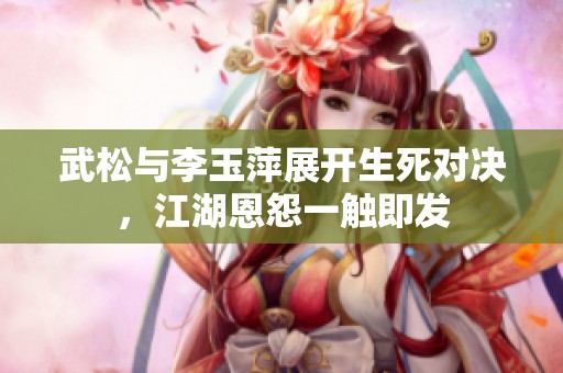 武松與李玉萍展開生死對(duì)決，江湖恩怨一觸即發(fā)