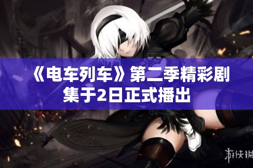 《電車列車》第二季精彩劇集于2日正式播出