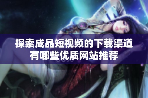 探索成品短視頻的下載渠道有哪些優(yōu)質(zhì)網(wǎng)站推薦