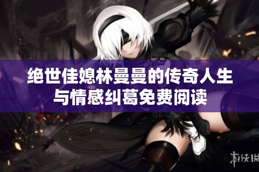 絕世佳媳林曼曼的傳奇人生與情感糾葛免費閱讀