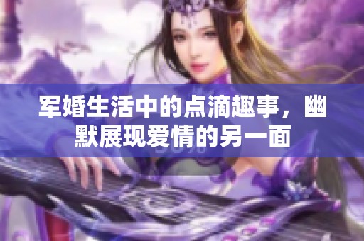 軍婚生活中的點滴趣事，幽默展現(xiàn)愛情的另一面