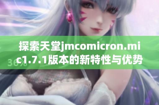 探索天堂jmcomicron.mic1.7.1版本的新特性與優(yōu)勢