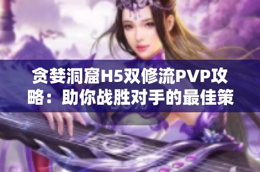 貪婪洞窟H5雙修流PVP攻略：助你戰(zhàn)勝對(duì)手的最佳策略解析