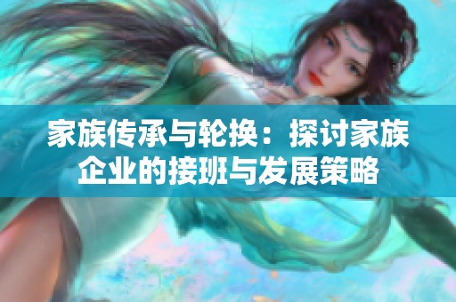 家族傳承與輪換：探討家族企業(yè)的接班與發(fā)展策略