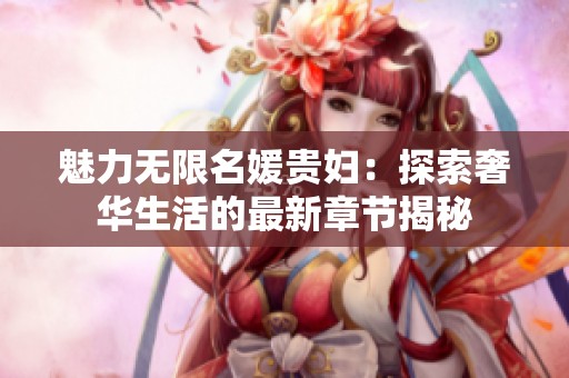 魅力無限名媛貴婦：探索奢華生活的最新章節(jié)揭秘