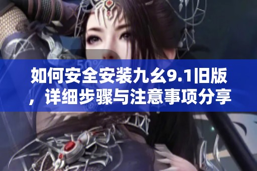 如何安全安裝九幺9.1舊版，詳細(xì)步驟與注意事項(xiàng)分享