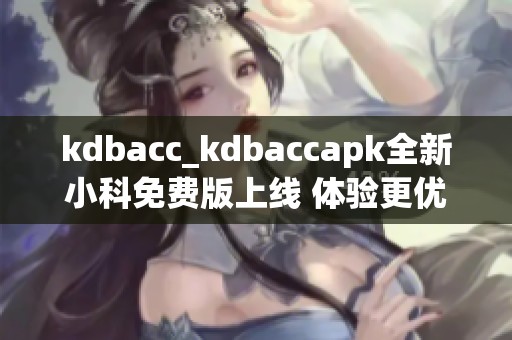 kdbacc_kdbaccapk全新小科免費(fèi)版上線 體驗(yàn)更優(yōu)服務(wù)