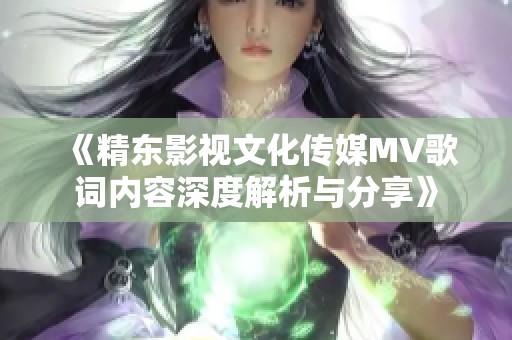 《精東影視文化傳媒MV歌詞內(nèi)容深度解析與分享》
