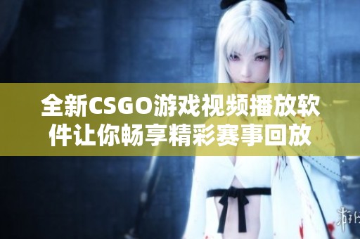 全新CSGO游戲視頻播放軟件讓你暢享精彩賽事回放