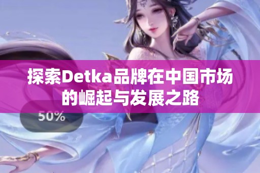 探索Detka品牌在中國市場的崛起與發(fā)展之路