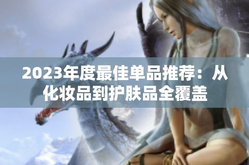2023年度最佳單品推薦：從化妝品到護(hù)膚品全覆蓋