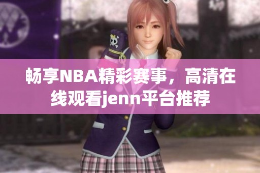 暢享NBA精彩賽事，高清在線觀看jenn平臺(tái)推薦