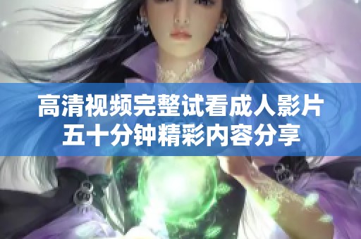 高清視頻完整試看成人影片五十分鐘精彩內(nèi)容分享