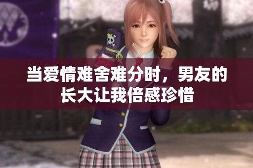 當(dāng)愛情難舍難分時(shí)，男友的長(zhǎng)大讓我倍感珍惜