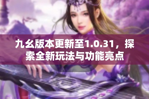 九幺版本更新至1.0.31，探索全新玩法與功能亮點(diǎn)