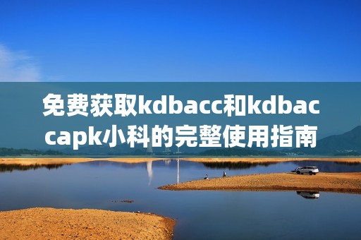 免費獲取kdbacc和kdbaccapk小科的完整使用指南與教程