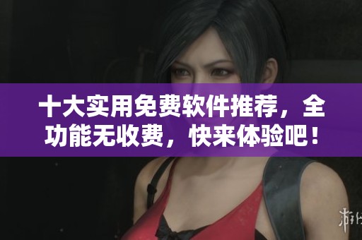 十大實用免費軟件推薦，全功能無收費，快來體驗吧！
