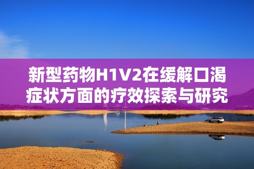 新型藥物H1V2在緩解口渴癥狀方面的療效探索與研究