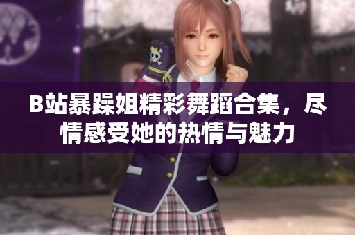 B站暴躁姐精彩舞蹈合集，盡情感受她的熱情與魅力