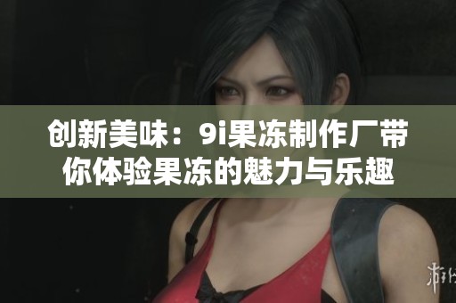 創(chuàng)新美味：9i果凍制作廠帶你體驗果凍的魅力與樂趣