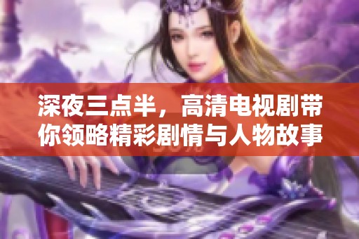 深夜三點半，高清電視劇帶你領略精彩劇情與人物故事