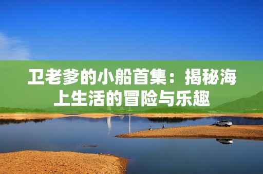 衛(wèi)老爹的小船首集：揭秘海上生活的冒險(xiǎn)與樂(lè)趣