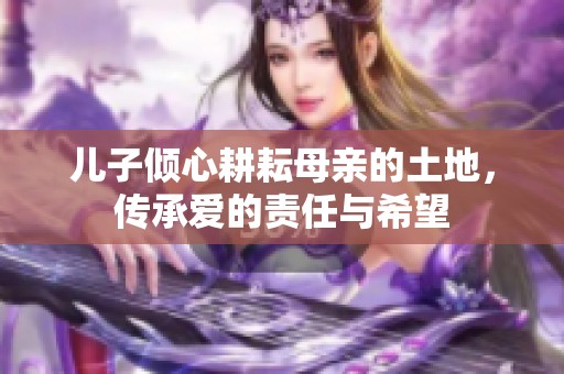 兒子傾心耕耘母親的土地，傳承愛的責(zé)任與希望