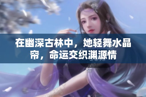 在幽深古林中，她輕舞水晶簾，命運(yùn)交織淵源情