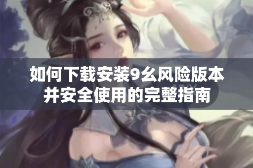 如何下載安裝9幺風(fēng)險(xiǎn)版本并安全使用的完整指南
