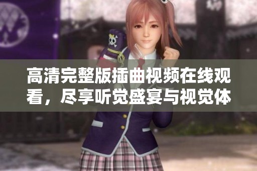 高清完整版插曲視頻在線(xiàn)觀(guān)看，盡享聽(tīng)覺(jué)盛宴與視覺(jué)體驗(yàn)