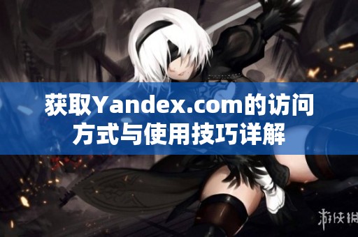 獲取Yandex.com的訪問方式與使用技巧詳解