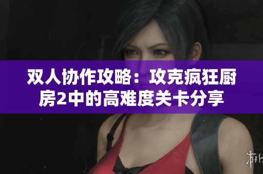 雙人協(xié)作攻略：攻克瘋狂廚房2中的高難度關(guān)卡分享