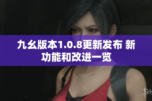 九幺版本1.0.8更新發(fā)布 新功能和改進(jìn)一覽