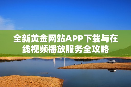 全新黃金網(wǎng)站APP下載與在線視頻播放服務(wù)全攻略