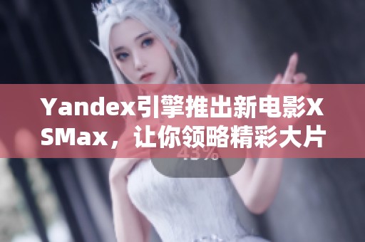 Yandex引擎推出新電影XSMax，讓你領(lǐng)略精彩大片新體驗(yàn)