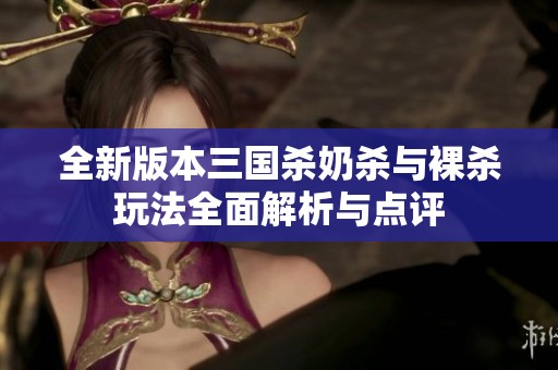 全新版本三國殺奶殺與裸殺玩法全面解析與點(diǎn)評