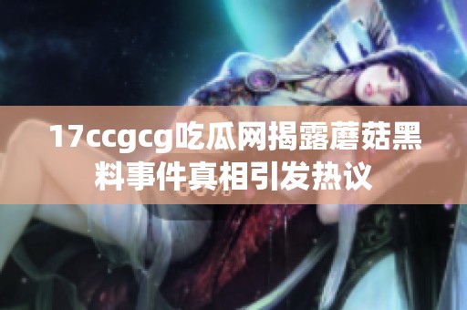 17ccgcg吃瓜網(wǎng)揭露蘑菇黑料事件真相引發(fā)熱議